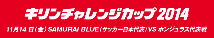 キリンチャレンジカップ2014　11月14日（金曜日）SAMURAI BLUE（サッカー日本代表） VS ホンジュラス代表戦