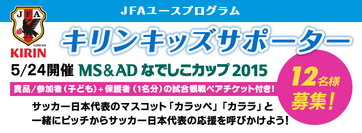 JFAユースプログラム　キリンキッズサポーター　5月24日開催 MS&ADなでしこカップ 2015　12名様募集！　サッカー日本代表のマスコット「カラッペ」「カララ」と一緒にピッチからサッカー日本代表の応援を呼びかけよう！