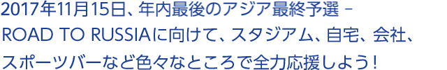 11月15日、年内最後のアジア最終予選 – ROAD TO RUSSIAに向けて、スタジアム、自宅、会社、スポーツバーなど色々なところで全力応援しよう!