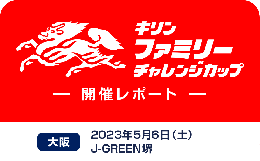 キリンファミリーチャレンジカップ 開催レポート 大阪 2023年5月6日（土）J-GREEN堺