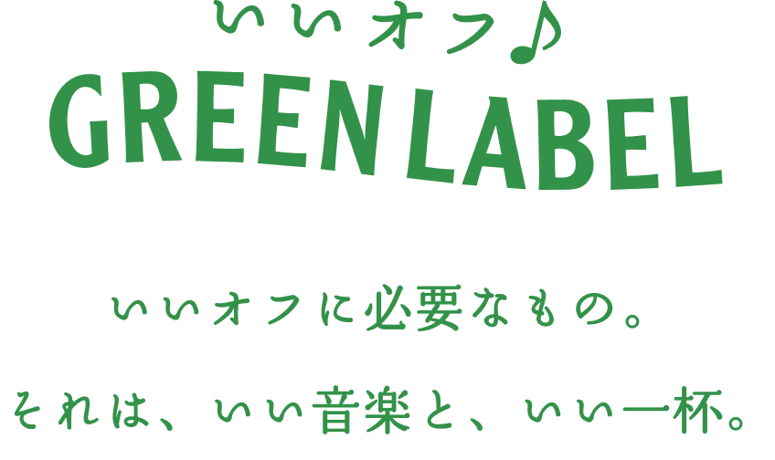 いいオフ。GREEN LABEL いいオフに必要なもの。それは、いい音楽と、いい一杯。