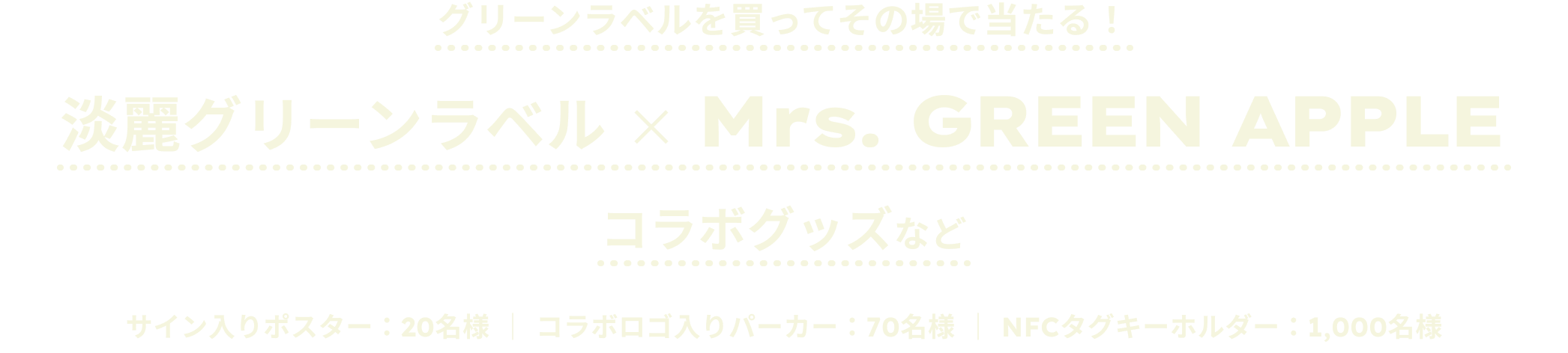 グリーンラベルを買ってその場で当たる！ 淡麗グリーンラベル × Mrs. GREEN APPLE コラボグッズなど サイン入りポスター：20名様 コラボロゴ入りパーカー：70名様 NFCタグ：1,000名様