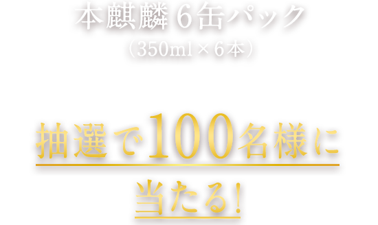 本麒麟 6缶パック（350ml×6本） ※賞品のデザインは変更になる場合がございます。 抽選で100名様に当たる！