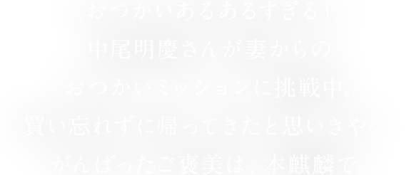 おつかいあるあるすぎる！ 中尾明慶さんが妻からのおつかいミッションに挑戦中。買い忘れずに帰ってきたと思いきや…がんばったご褒美は、本麒麟で。