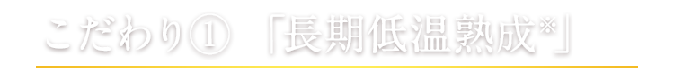 こだわり① 「長期低温熟成※」