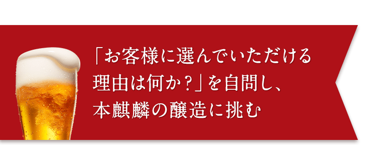  「お客様に選んでいただける理由は何か？」を自問し、本麒麟の醸造に挑む