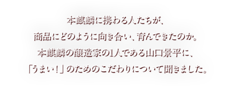 本麒麟に携わる人たちが、商品にどのように向き合い、育んできたのか。 本麒麟の醸造家の1人である山口景平に、「うまい！」のためのこだわりについて聞きました。