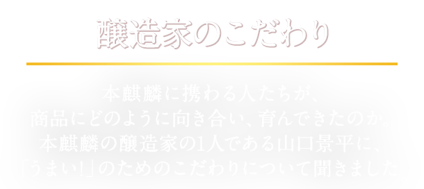 醸造家のこだわり 本麒麟に携わる人たちが、商品にどのように向き合い、育んできたのか。 本麒麟の醸造家の1人である山口景平に、「うまい！」のためのこだわりについて聞きました。
