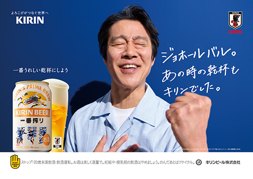 よろこびがつなぐ世界へ KIRIN JFA 一番うれしい乾杯にしよう ジョホールバル。あの時の乾杯もキリンでした。 キリンビールはサッカー日本代表のオフィシャルパートナーです ©JFA アジア予選 3/20 vs バーレーン戦 STOP!20歳未満飲酒 ストップ!20歳未満飲酒・飲酒運転。お酒は楽しく適量で。妊娠中・授乳期の飲酒はやめましょう。のんだあとはリサイクル。 キリンビール株式会社