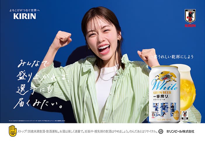 よろこびがつなぐ世界へ KIRIN JFA 一番うれしい乾杯にしよう みんなで盛り上がれば、選手にも届くみたい。 キリンビールはサッカー日本代表のオフィシャルパートナーです ©JFA アジア予選 3/20 vs バーレーン戦 STOP!20歳未満飲酒 ストップ!20歳未満飲酒・飲酒運転。お酒は楽しく適量で。妊娠中・授乳期の飲酒はやめましょう。のんだあとはリサイクル。 キリンビール株式会社