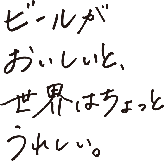 ビールがおいしいと、世界はちょっとうれしい。