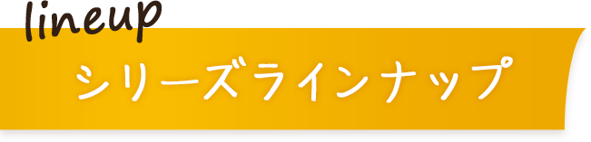 lineup シリーズラインナップ