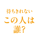 待ちきれない この人は誰？