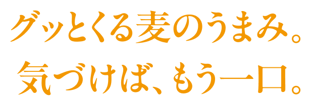 グッとくる麦のうまみ。気づけば、もう一口。