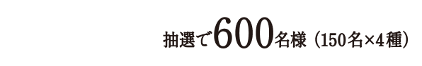 6本コース 抽選で600名様（150名×4種）