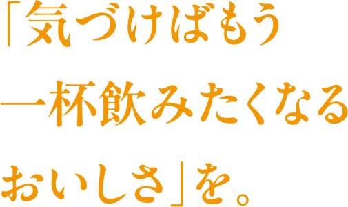 「気づけばもう一杯飲みたくなるおいしさ」を。