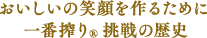おいしい笑顔を作るために 一番搾り®挑戦の歴史