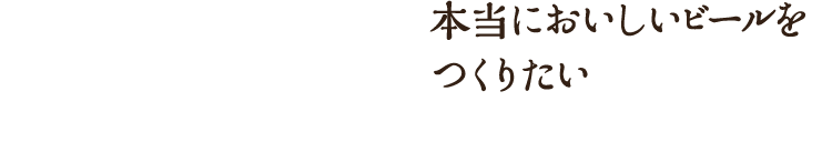本当においしいビールをつくりたい
