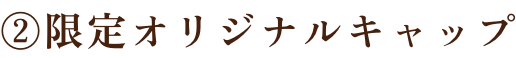 ②限定オリジナルキャップ