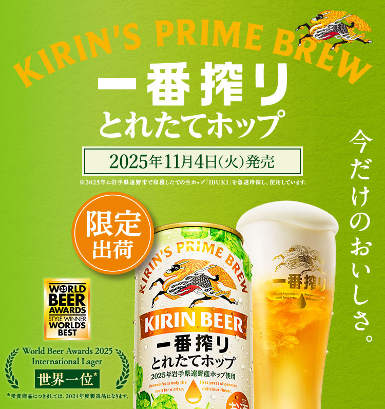 KIRIN'S PRIME BREW 一番搾り とれたてホップ 今だけのおいしさ。 2025年11月4日（火）発売 限定出荷 ※2025年に岩手県遠野市で収穫したての生ホップ「IBUKI」を急速冷凍し、使用しています。 World Beer Awards 2025 International Lager 世界一位* *受賞商品につきましては、2024年度製造品になります。