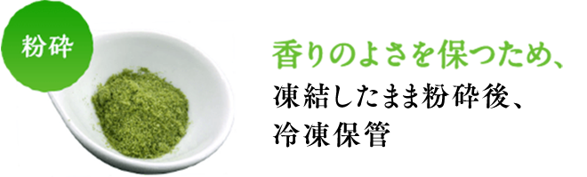 粉砕 香りのよさを保つため、凍結したまま粉砕後、冷凍保管