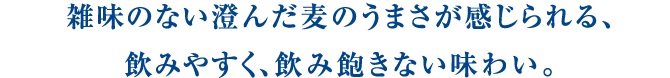 雑味のない澄んだ麦のうまさが感じられる、飲みやすく、飲み飽きない味わい。