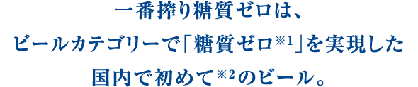 一番搾り糖質ゼロは、ビールカテゴリーで「糖質ゼロ※1」を実現した国内で初めて※2のビール。