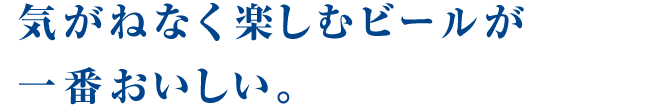 気がねなく楽しむビールが 一番おいしい。