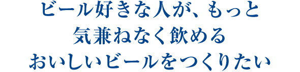ビール好きな人が、もっと気兼ねなく飲めるおいしいビールをつくりたい