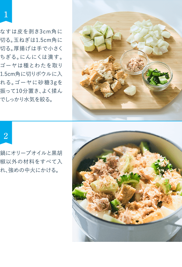 1 なすは皮を剥き3cm角に切る。玉ねぎは1.5cm角に切る。厚揚げは手で小さくちぎる。にんにくは潰す。ゴーヤは種とわたを取り1.5cm角に切りボウルに入れる。ゴーヤに砂糖3gを振って10分置き、よく揉んでしっかり水気を絞る。 2 鍋にオリーブオイルと黒胡椒以外の材料をすべて入れ、強めの中火にかける。