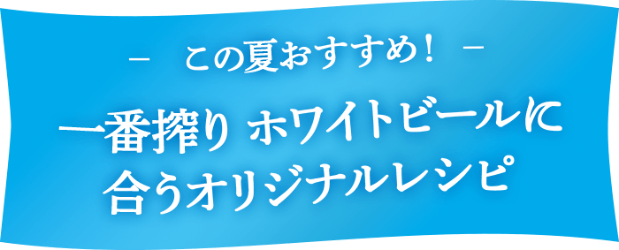 この夏おすすめ！ 一番搾り ホワイトビールに合うオリジナルレシピ