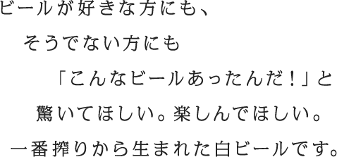 ビールが好きな方にも、そうでない方にも「こんなビールあったんだ！」と驚いてほしい。楽しんでほしい。一番搾りから生まれた白ビールです。