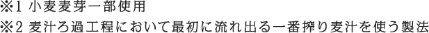 ※1 小麦麦芽一部使用　※2 麦汁ろ過工程において最初に流れ出る一番搾り麦汁を使う製法