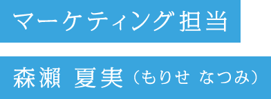 マーケティング担当 森瀨 夏実（もりせ なつみ）