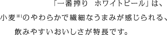 「一番搾り ホワイトビール」は、小麦※1のやわらかで繊細なうまみが感じられる、飲みやすいおいしさが特長です。
