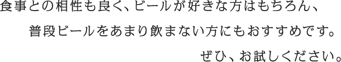 食事との相性も良く、ビールが好きな方はもちろん、普段ビールをあまり飲まない方にもおすすめです。ぜひ、お試しください。