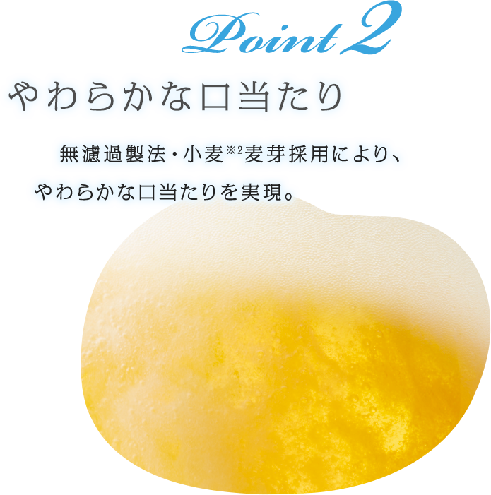 Point 2 やわらかな口当たり 無濾過製法・小麦※2麦芽採用により、やわらかな口当たりを実現。