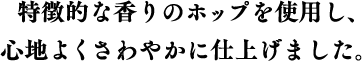 特徴的な香りのホップを使用し、心地よくさわやかに仕上げました。