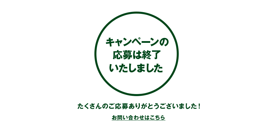 キャンペーンの応募は終了いたしました たくさんのご応募ありがとうございました! お問い合わせはこちら