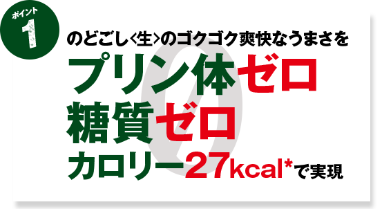ポイント1 のどごし<生>のゴクゴク爽快なうまさをプリン体ゼロ 糖質ゼロ カロリー27kcal*で実現