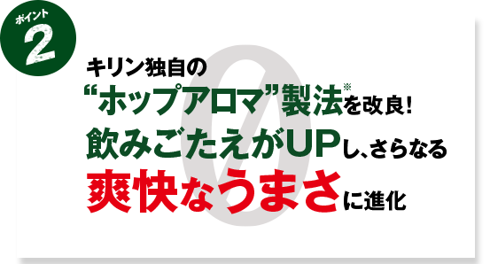 ポイント2 キリン独自の"ホップアロマ"製法※を改良! 飲みごたえがUPし、さらなる爽快なうまさに進化
