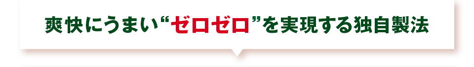 爽快にうまい “ゼロゼロ”を実現する独自製法