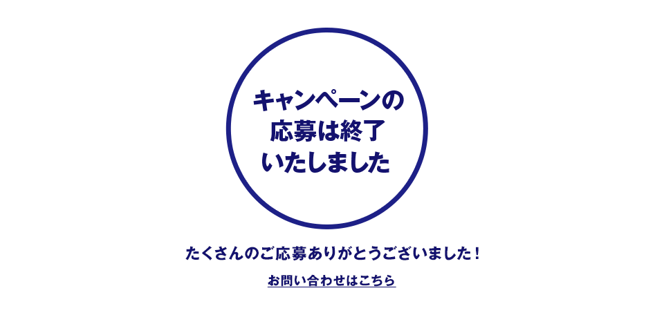 キャンペーンの応募は終了いたしました たくさんのご応募ありがとうございました！ お問い合わせはこちら
