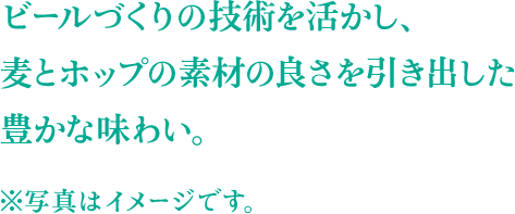 ビールづくりの技術を活かし、麦とホップの素材の良さを引き出した豊かな味わい。 ※写真はイメージです。