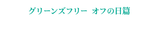 グリーンズフリー オフの日篇