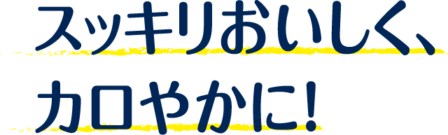 スッキリおいしく、カロやかに!