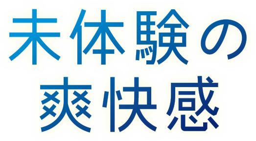 未体験の爽快感