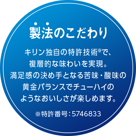 製法のこだわり キリン独自の特許技術※で、複層的な味わいを実現。満足感の決め手となる苦味・酸味の黄金バランスでチューハイのようなおいしさが楽しめます。 ※特許番号:5746833