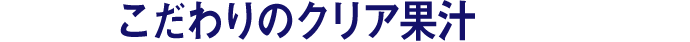 こだわりのクリア果汁