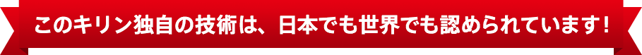 このキリン独自の技術は、日本でも世界でも認められています！